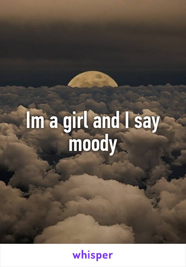 Im a girl and I say moody
