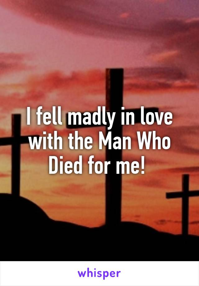 I fell madly in love with the Man Who Died for me! 