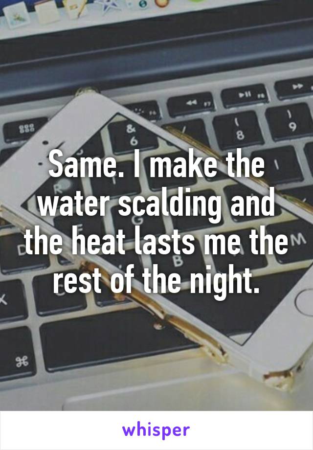 Same. I make the water scalding and the heat lasts me the rest of the night.