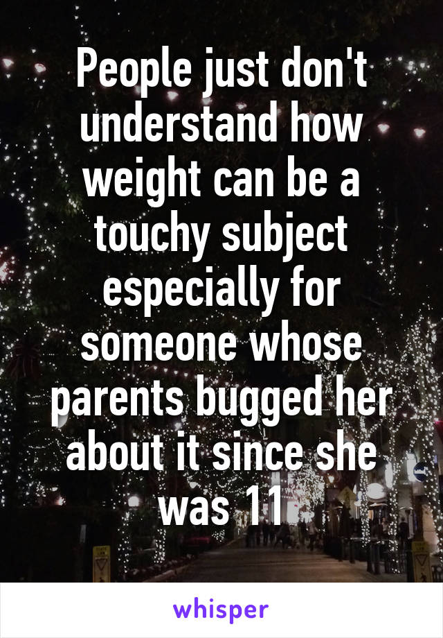 People just don't understand how weight can be a touchy subject especially for someone whose parents bugged her about it since she was 11
