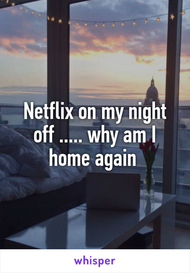 Netflix on my night off ..... why am I home again 