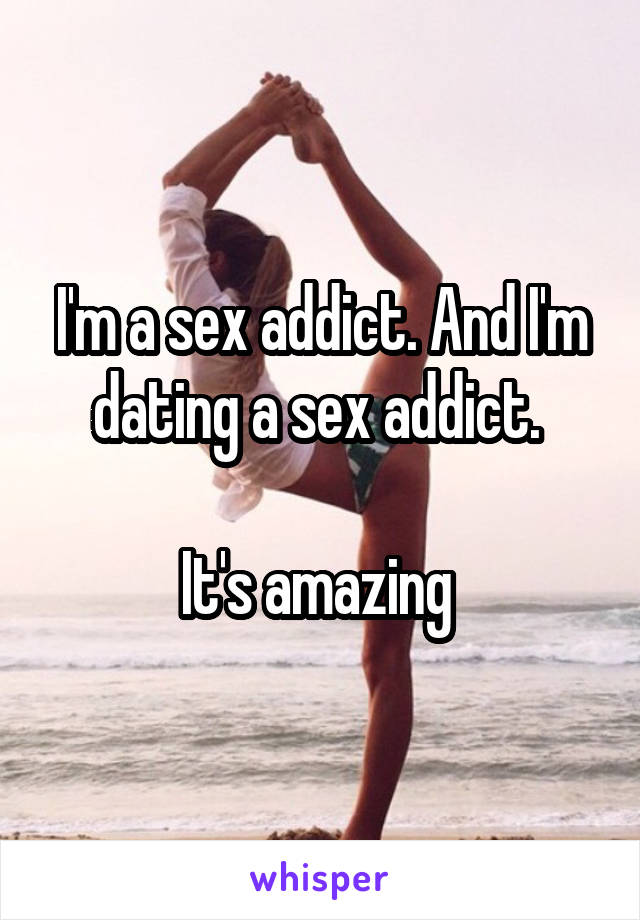 I'm a sex addict. And I'm dating a sex addict. 

It's amazing 