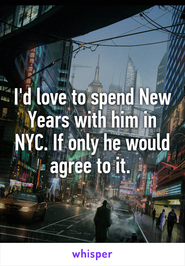 I'd love to spend New Years with him in NYC. If only he would agree to it. 