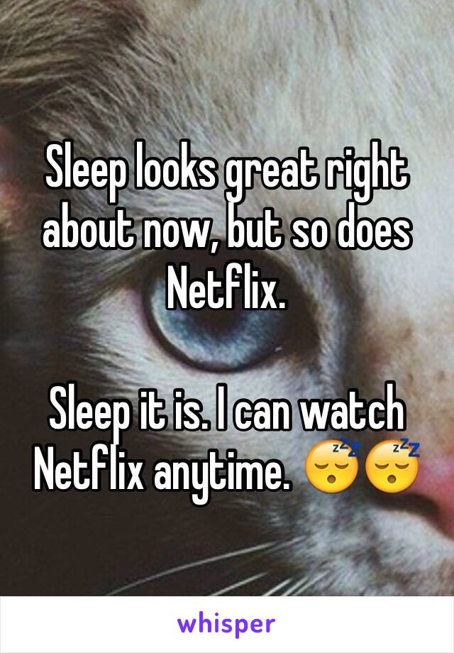 Sleep looks great right about now, but so does Netflix. 

Sleep it is. I can watch Netflix anytime. 😴😴