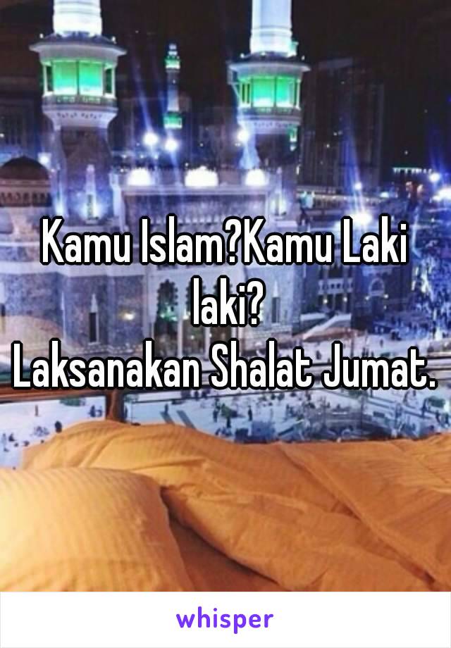 Kamu Islam?Kamu Laki laki?
Laksanakan Shalat Jumat.