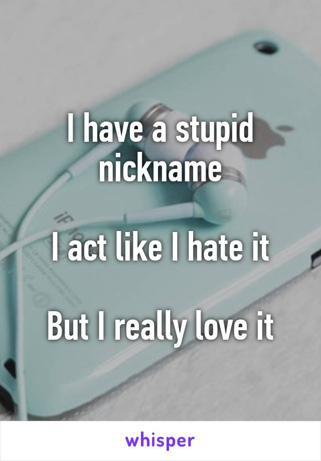 I have a stupid nickname

I act like I hate it

But I really love it