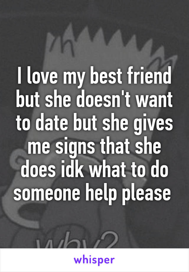 I love my best friend but she doesn't want to date but she gives me signs that she does idk what to do someone help please 