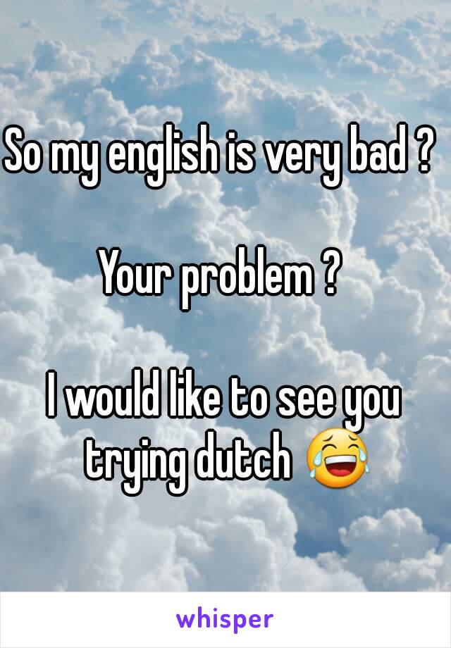 So my english is very bad ? 

Your problem ? 

I would like to see you trying dutch 😂