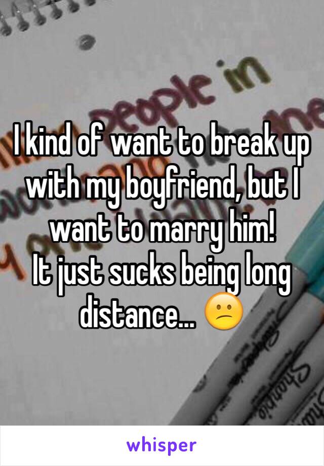 I kind of want to break up with my boyfriend, but I want to marry him!
It just sucks being long distance... 😕