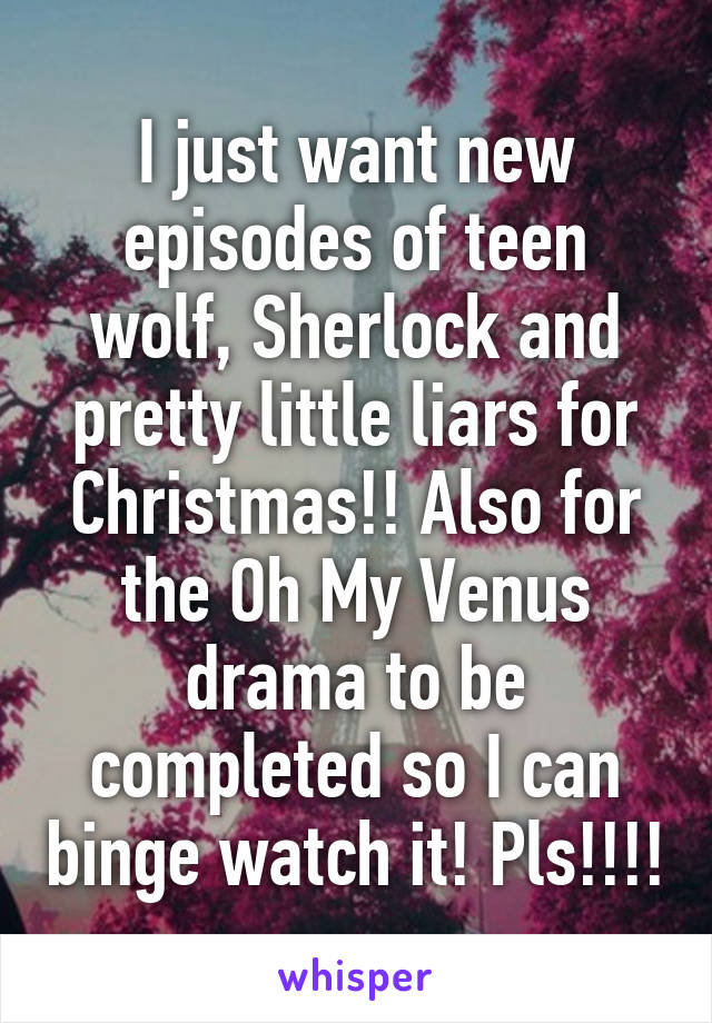 I just want new episodes of teen wolf, Sherlock and pretty little liars for Christmas!! Also for the Oh My Venus drama to be completed so I can binge watch it! Pls!!!!