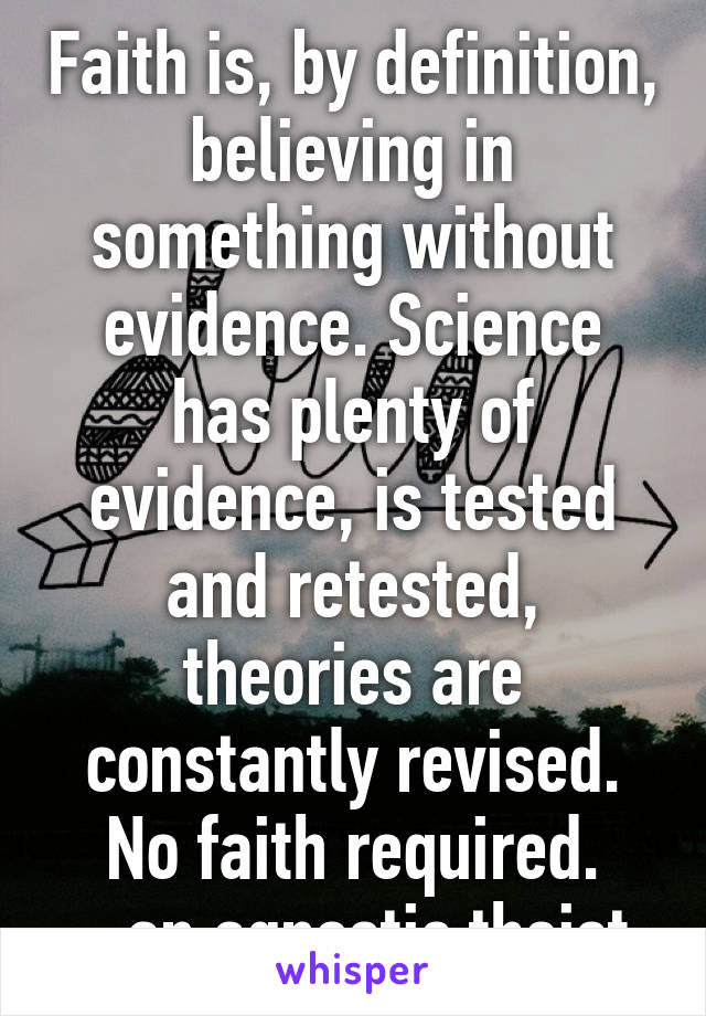 Faith is, by definition, believing in something without evidence. Science has plenty of evidence, is tested and retested, theories are constantly revised. No faith required.
- an agnostic theist