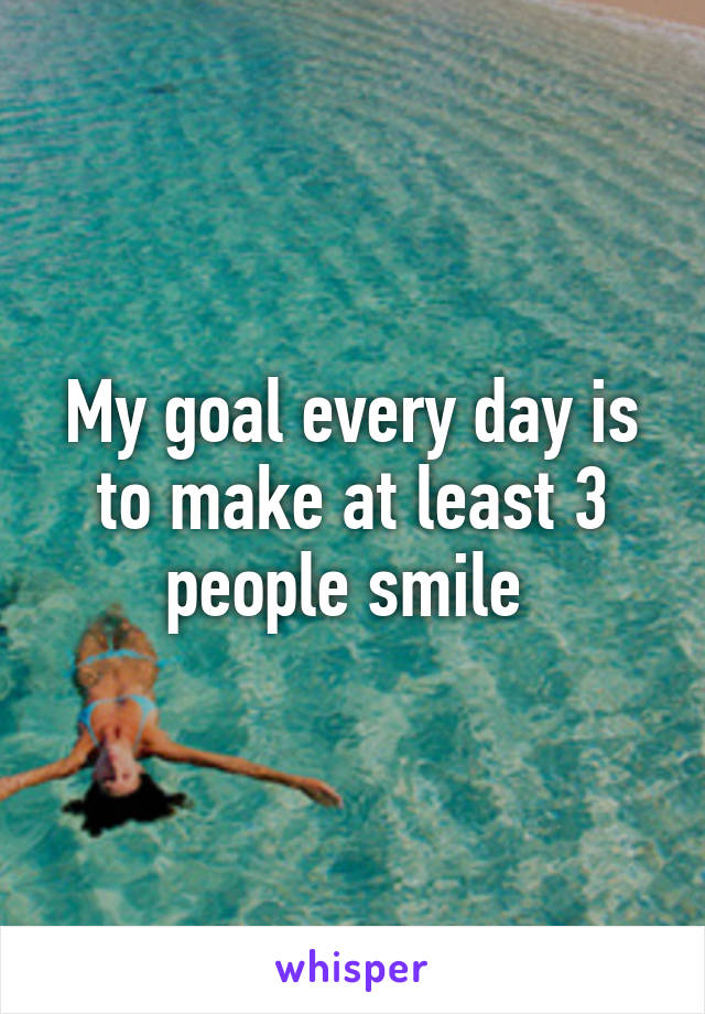 My goal every day is to make at least 3 people smile 