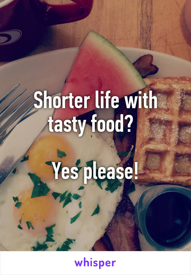 Shorter life with tasty food?  

Yes please!