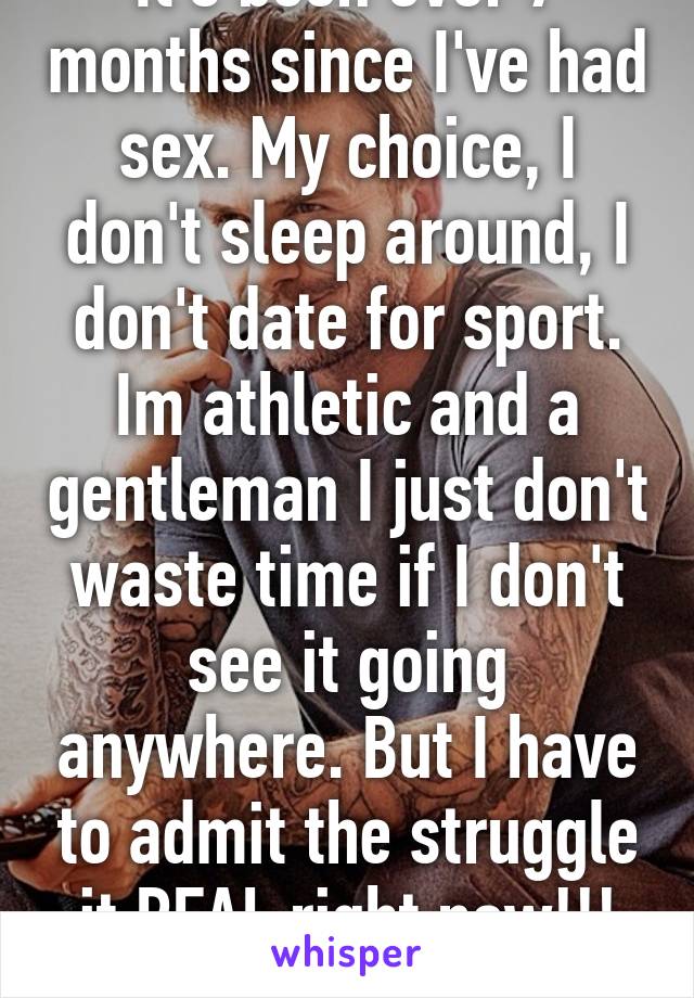 It's been over 7 months since I've had sex. My choice, I don't sleep around, I don't date for sport. Im athletic and a gentleman I just don't waste time if I don't see it going anywhere. But I have to admit the struggle it REAL right now!!! SMH