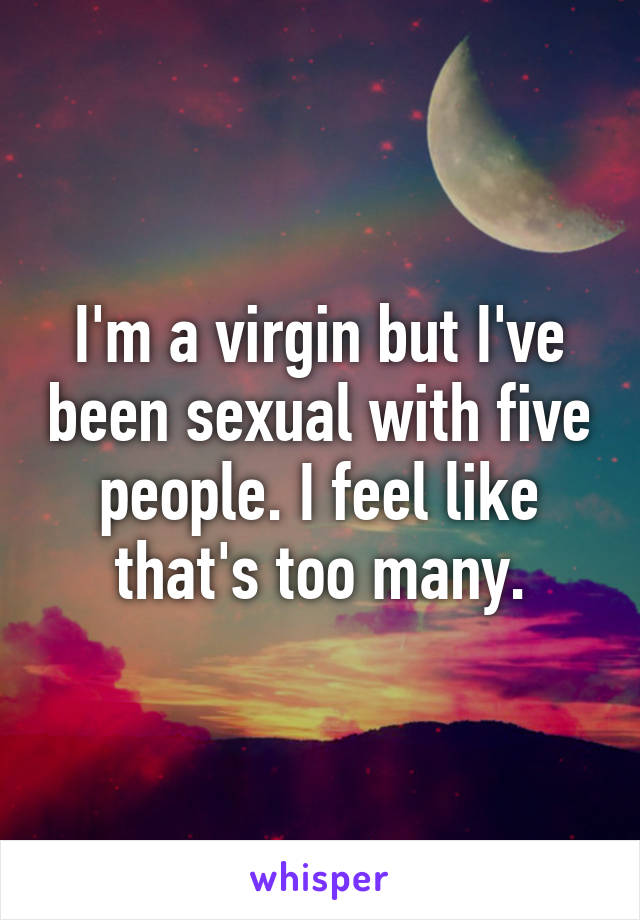 I'm a virgin but I've been sexual with five people. I feel like that's too many.