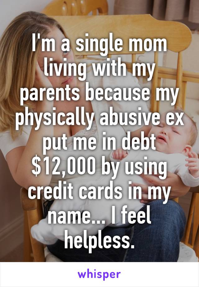 I'm a single mom living with my parents because my physically abusive ex put me in debt $12,000 by using credit cards in my name... I feel helpless.