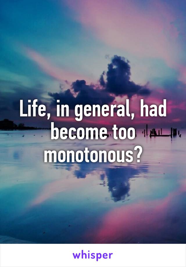 Life, in general, had become too monotonous?