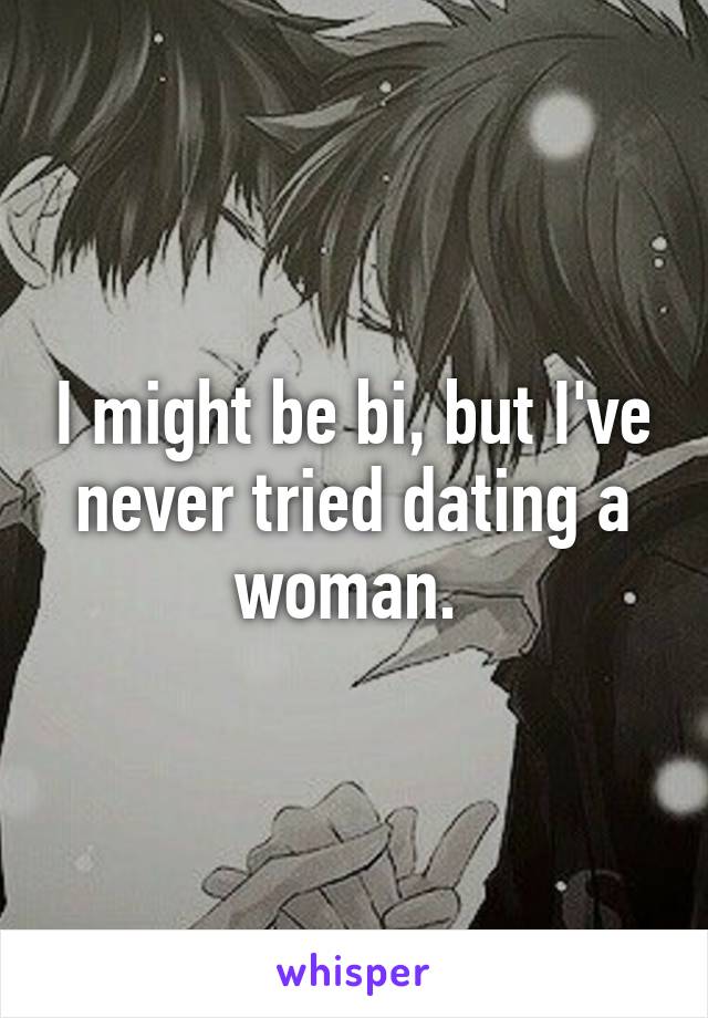 I might be bi, but I've never tried dating a woman. 