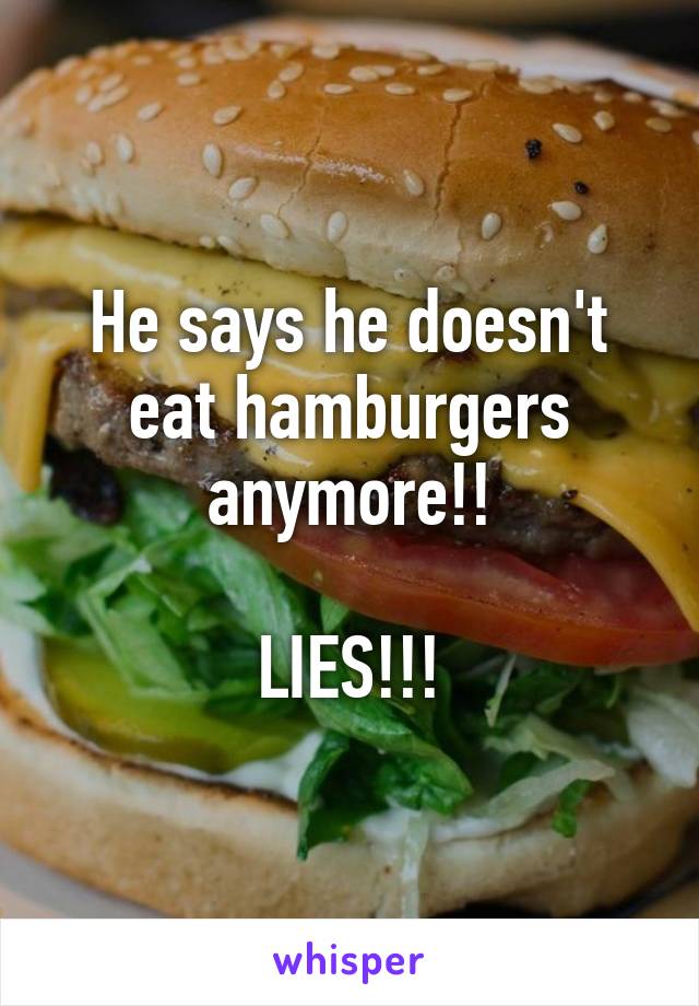 He says he doesn't eat hamburgers anymore!!

LIES!!!