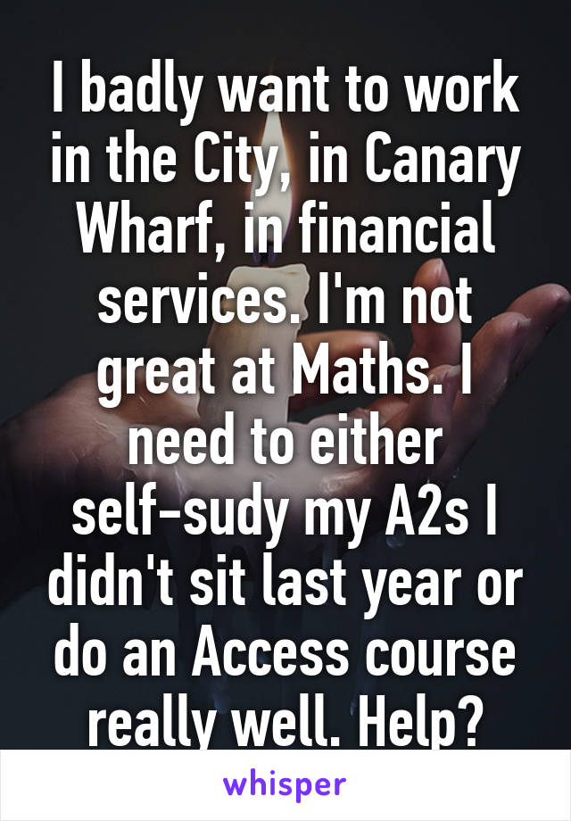 I badly want to work in the City, in Canary Wharf, in financial services. I'm not great at Maths. I need to either self-sudy my A2s I didn't sit last year or do an Access course really well. Help?