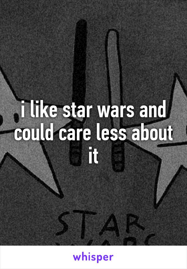 i like star wars and could care less about it