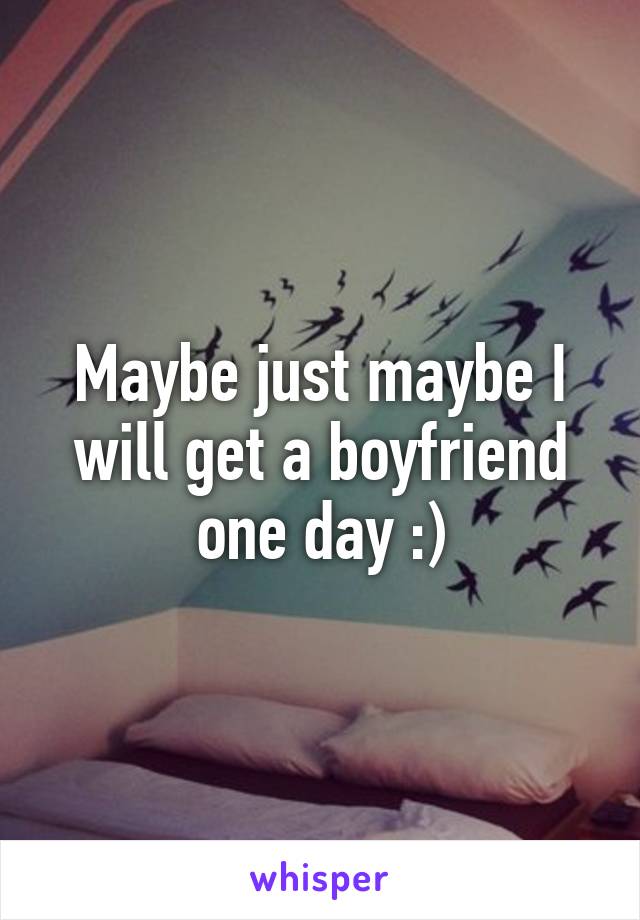 Maybe just maybe I will get a boyfriend one day :)