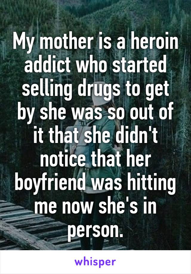 My mother is a heroin addict who started selling drugs to get by she was so out of it that she didn't notice that her boyfriend was hitting me now she's in person.