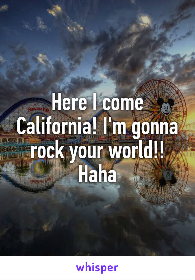 Here I come California! I'm gonna rock your world!! Haha