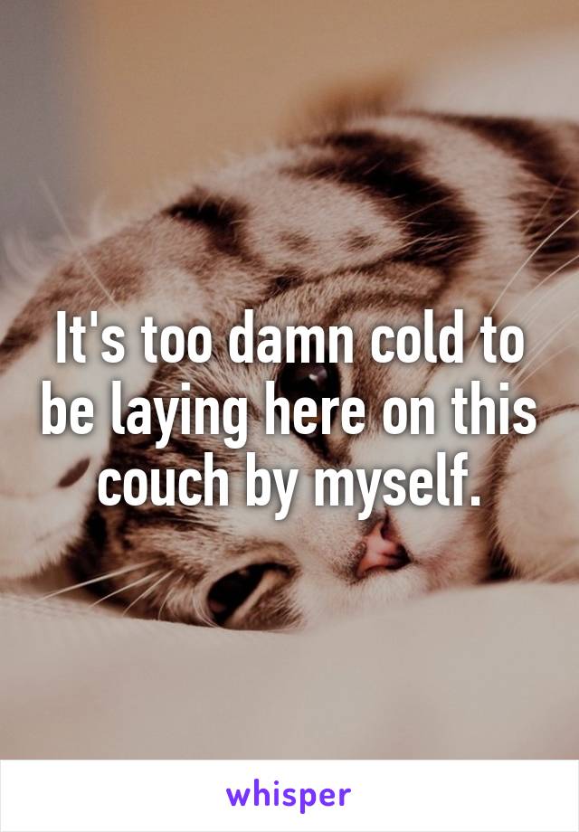 It's too damn cold to be laying here on this couch by myself.