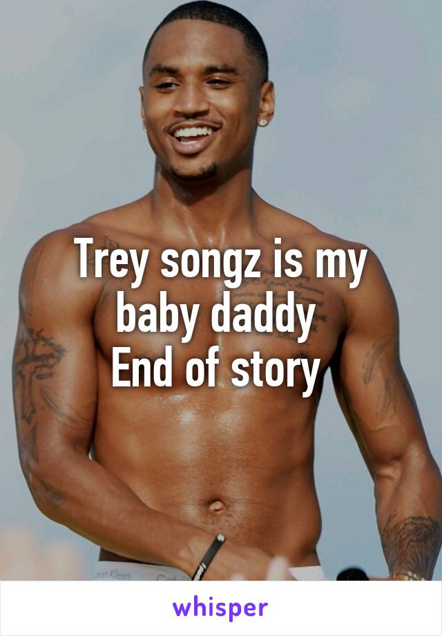 Trey songz is my baby daddy 
End of story 