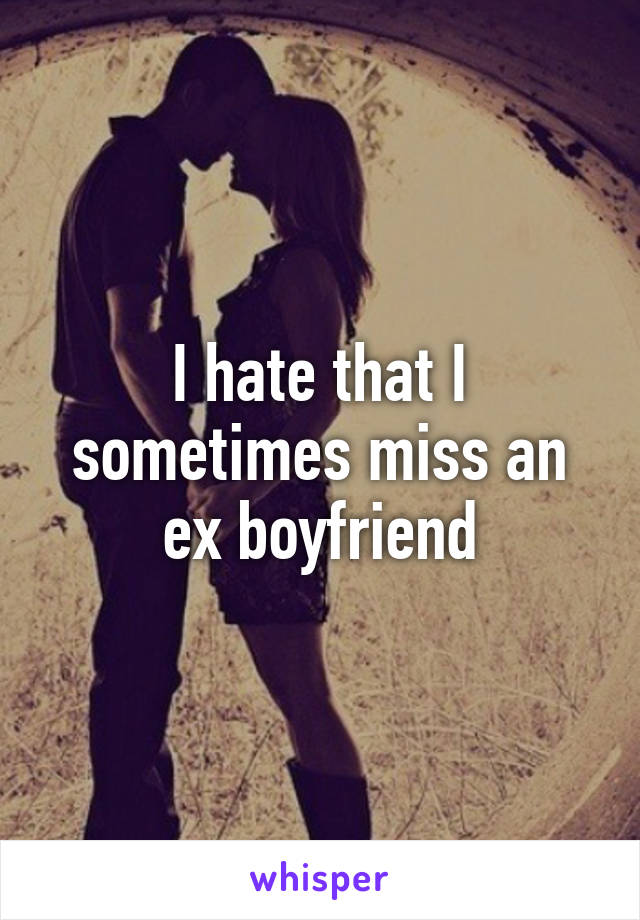 I hate that I sometimes miss an ex boyfriend