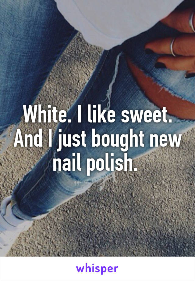 White. I like sweet. And I just bought new nail polish. 