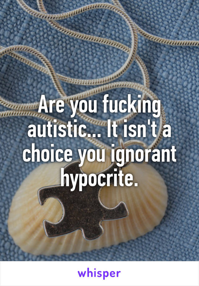 Are you fucking autistic... It isn't a choice you ignorant hypocrite.