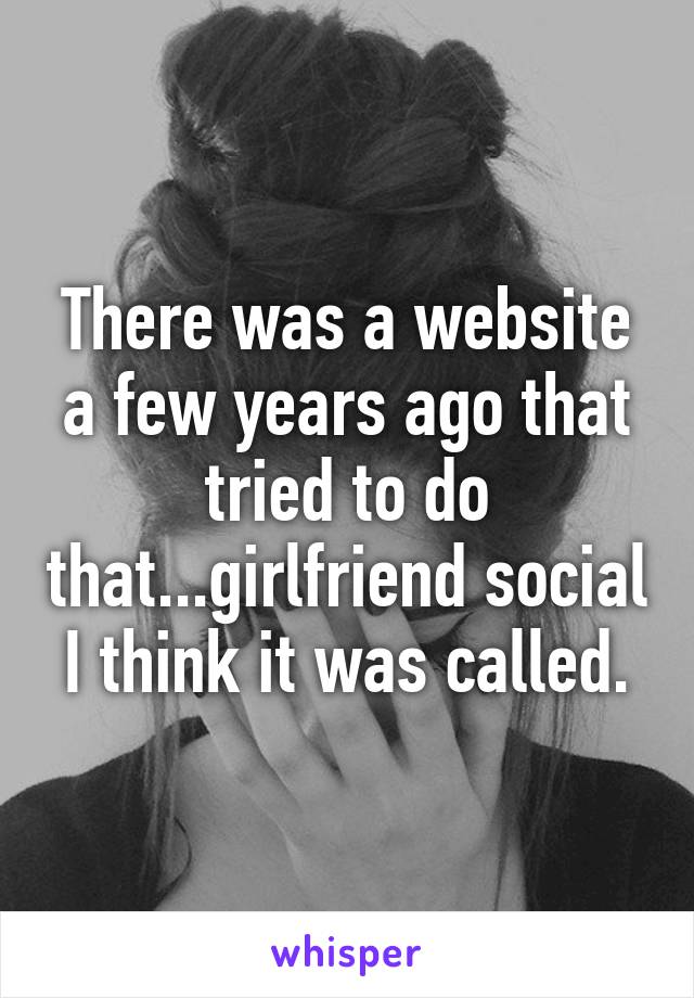 There was a website a few years ago that tried to do that...girlfriend social I think it was called.