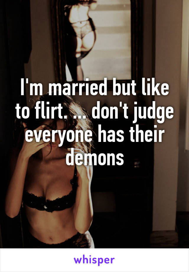 I'm married but like to flirt. ... don't judge everyone has their demons
