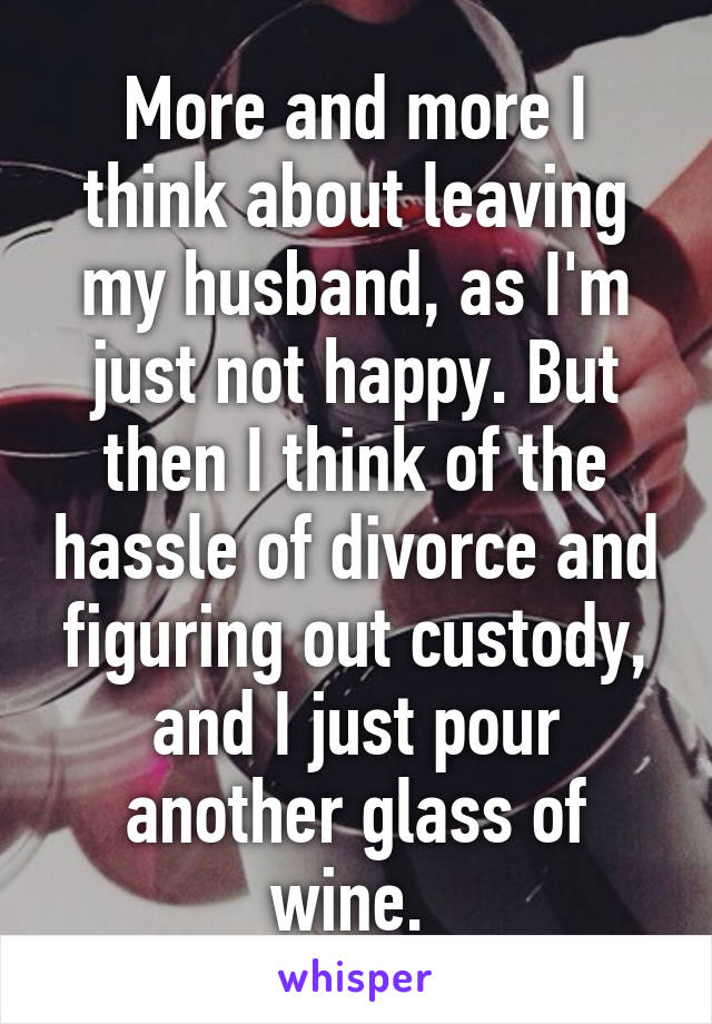 More and more I think about leaving my husband, as I'm just not happy. But then I think of the hassle of divorce and figuring out custody, and I just pour another glass of wine. 