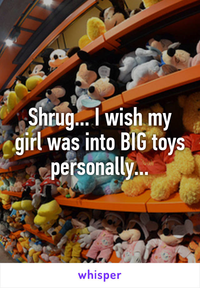 Shrug... I wish my girl was into BIG toys personally...