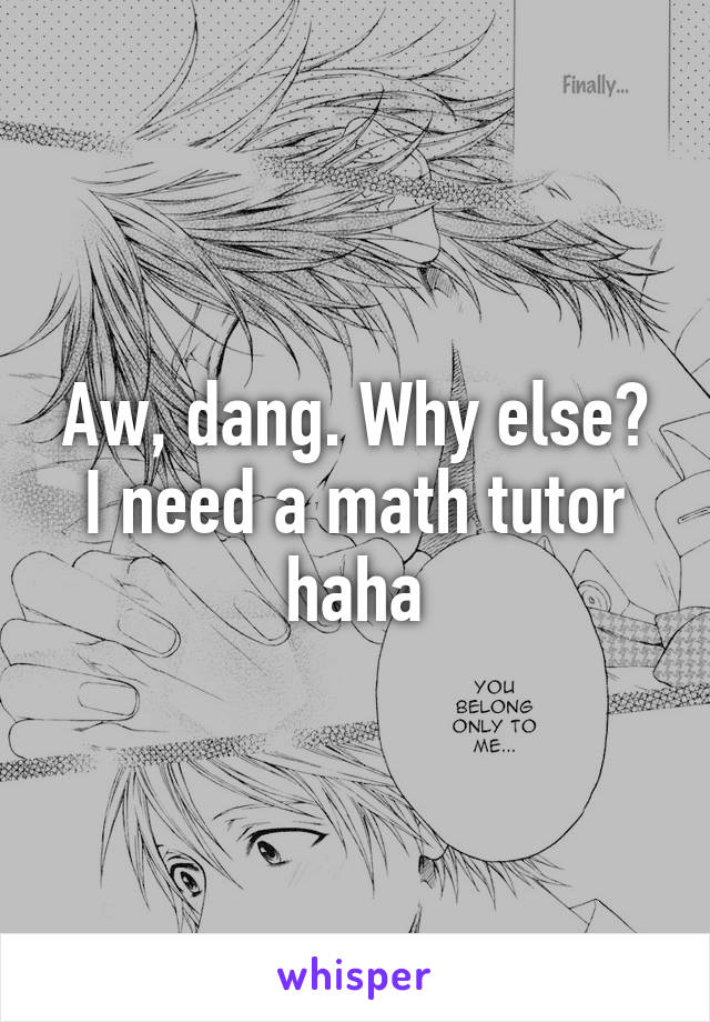 Aw, dang. Why else? I need a math tutor haha