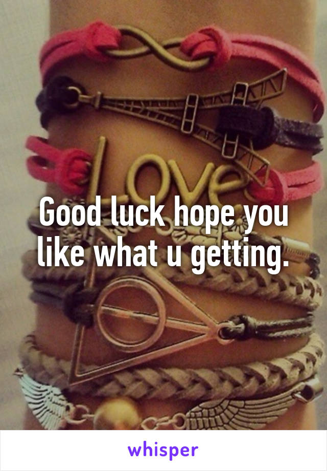 Good luck hope you like what u getting.