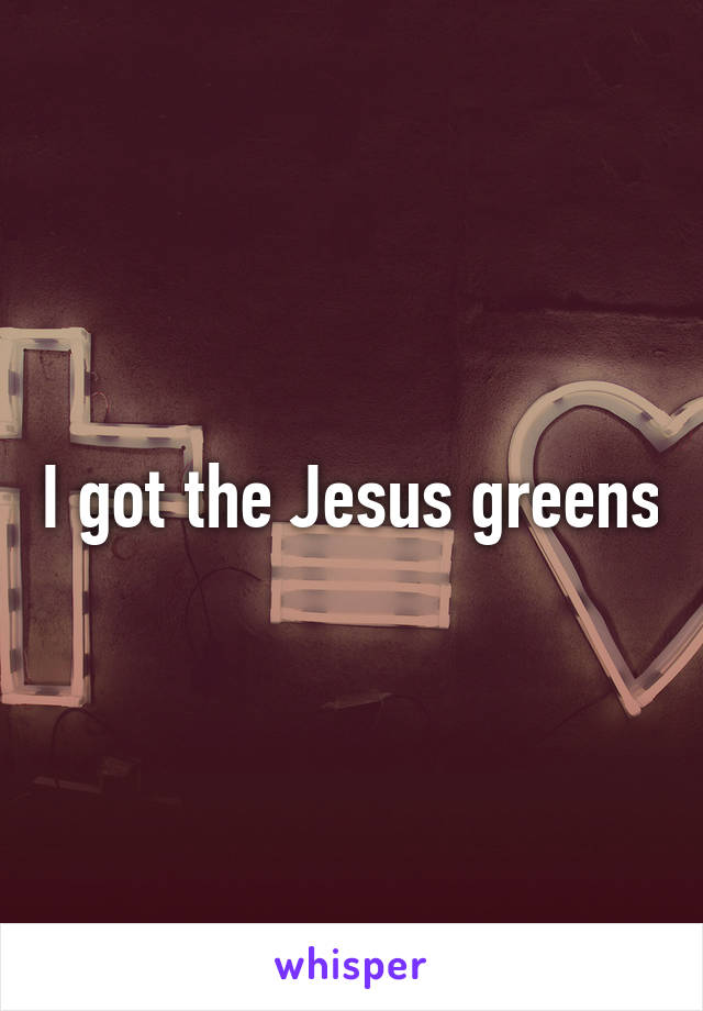 I got the Jesus greens