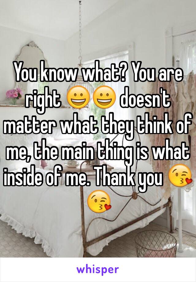 You know what? You are right 😀😀 doesn't matter what they think of me, the main thing is what inside of me. Thank you 😘😘