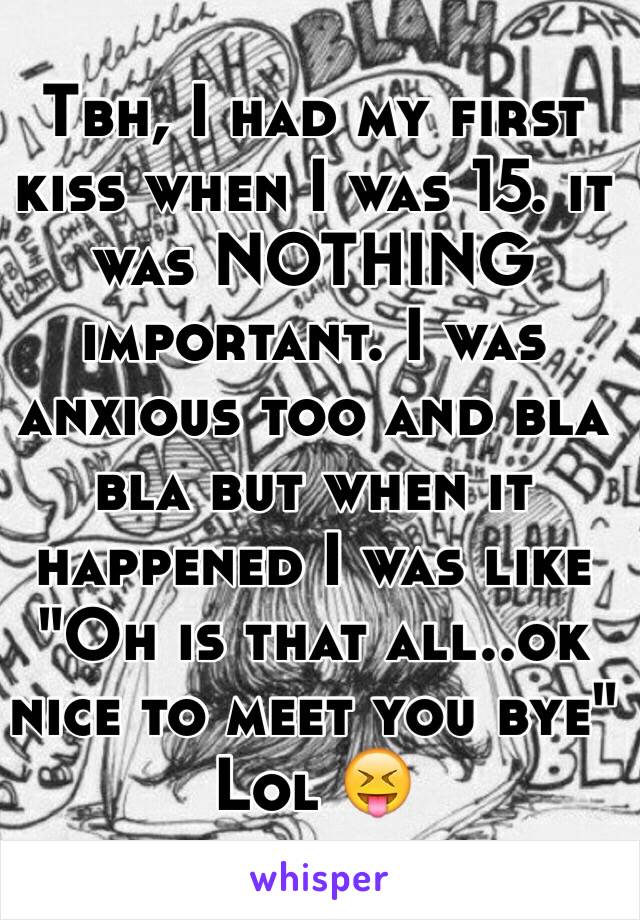 Tbh, I had my first kiss when I was 15. it was NOTHING important. I was anxious too and bla bla but when it happened I was like "Oh is that all..ok nice to meet you bye" 
Lol 😝