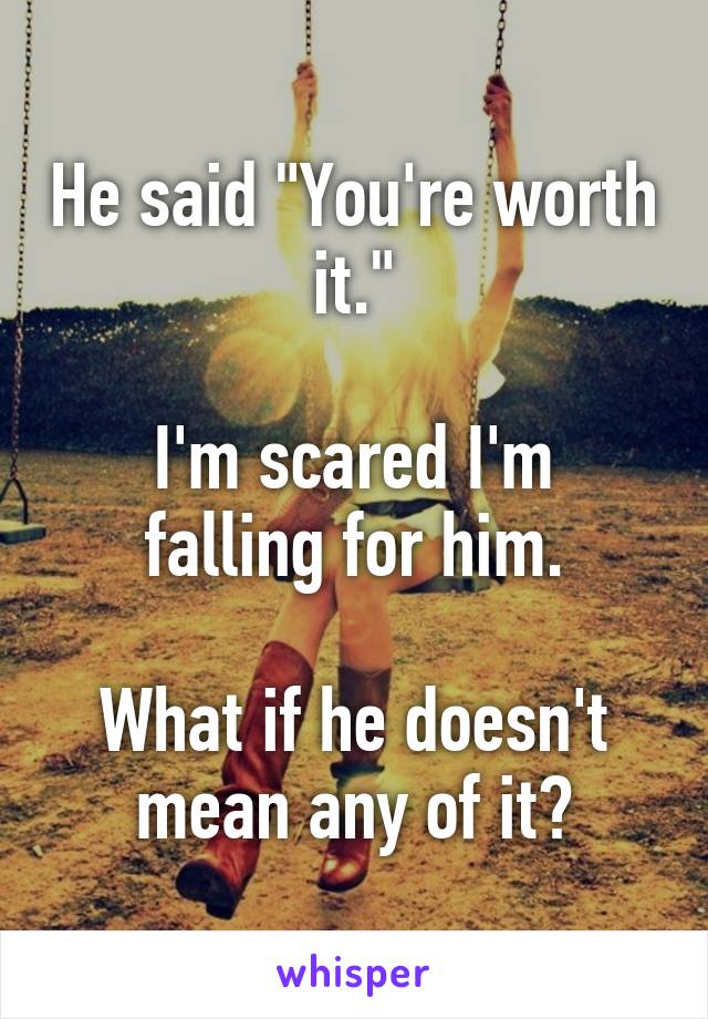 He said "You're worth it."

I'm scared I'm falling for him.

What if he doesn't mean any of it?