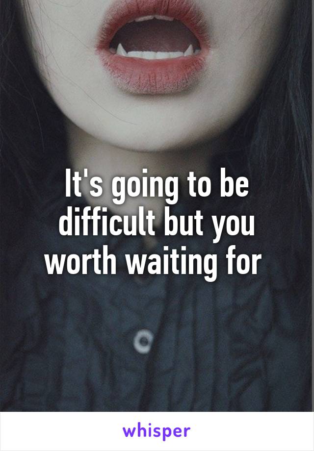 It's going to be difficult but you worth waiting for 