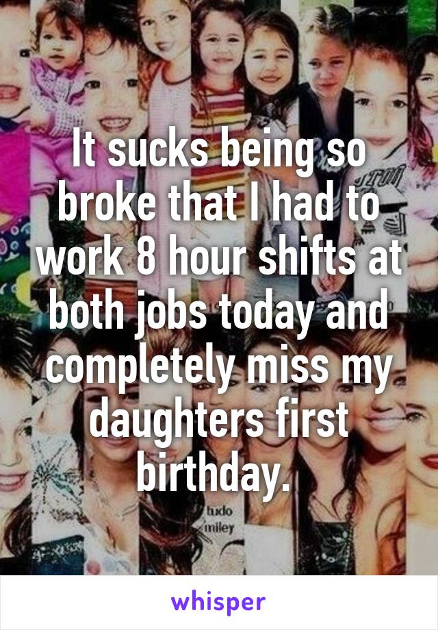 It sucks being so broke that I had to work 8 hour shifts at both jobs today and completely miss my daughters first birthday. 