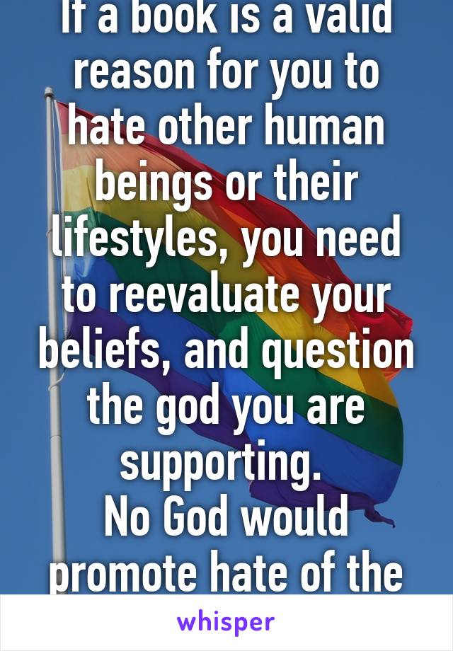 If a book is a valid reason for you to hate other human beings or their lifestyles, you need to reevaluate your beliefs, and question the god you are supporting. 
No God would promote hate of the people they created.