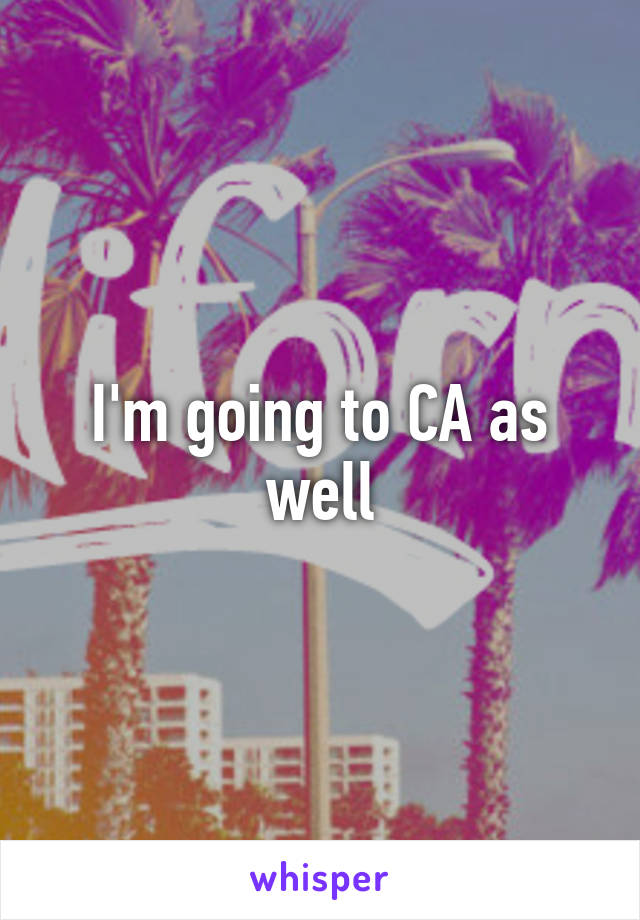 I'm going to CA as well