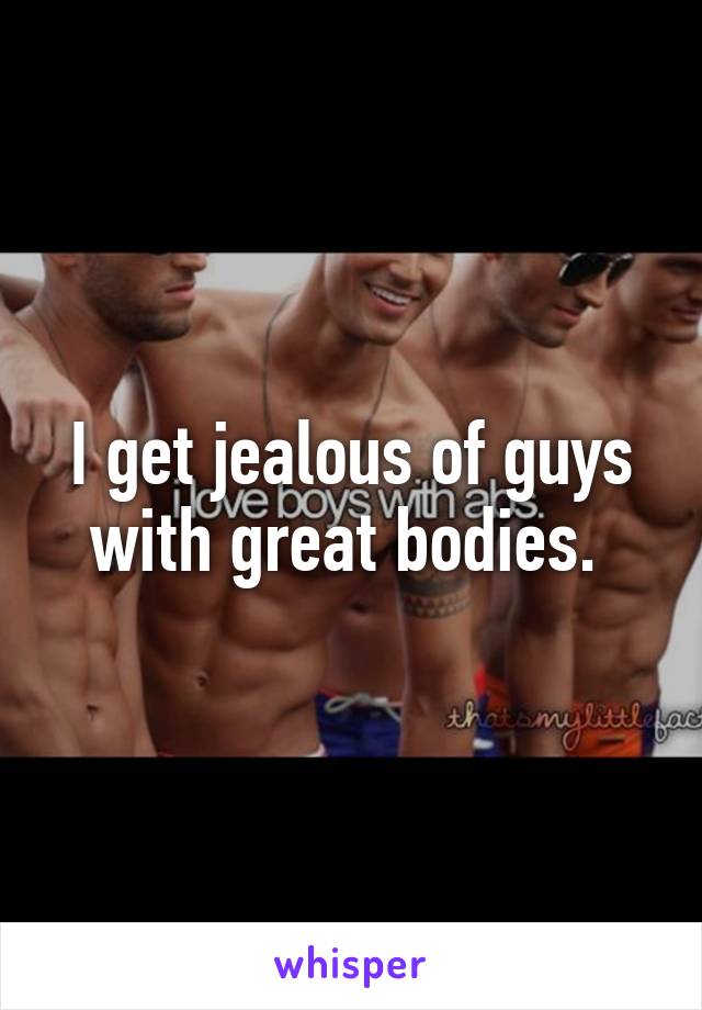 I get jealous of guys with great bodies. 