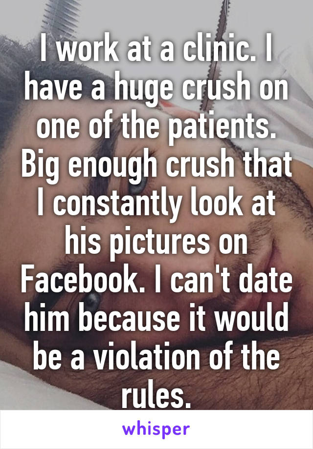 I work at a clinic. I have a huge crush on one of the patients. Big enough crush that I constantly look at his pictures on Facebook. I can't date him because it would be a violation of the rules.