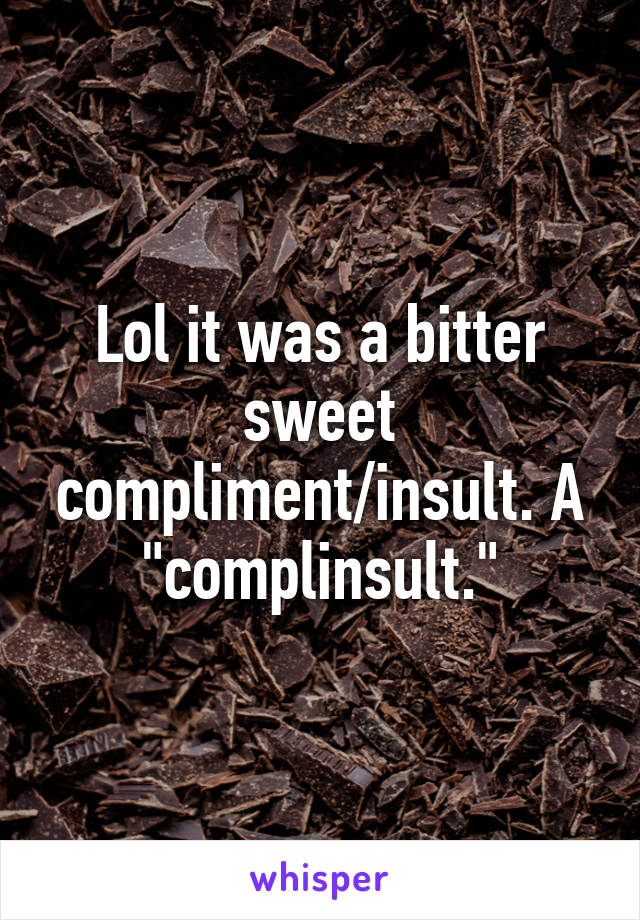 Lol it was a bitter sweet compliment/insult. A "complinsult."